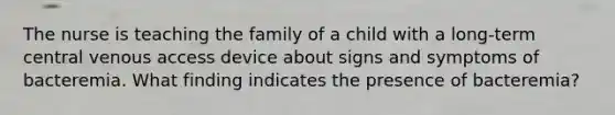 The nurse is teaching the family of a child with a long-term central venous access device about signs and symptoms of bacteremia. What finding indicates the presence of bacteremia?