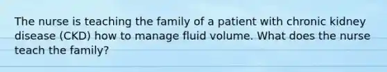 The nurse is teaching the family of a patient with chronic kidney disease (CKD) how to manage fluid volume. What does the nurse teach the family?