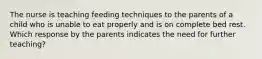 The nurse is teaching feeding techniques to the parents of a child who is unable to eat properly and is on complete bed rest. Which response by the parents indicates the need for further teaching?