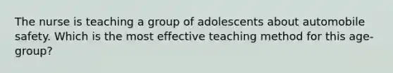 The nurse is teaching a group of adolescents about automobile safety. Which is the most effective teaching method for this age-group?