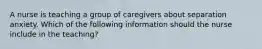 A nurse is teaching a group of caregivers about separation anxiety. Which of the following information should the nurse include in the teaching?