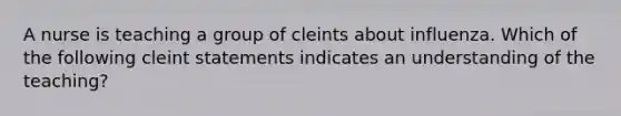 A nurse is teaching a group of cleints about influenza. Which of the following cleint statements indicates an understanding of the teaching?