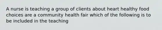 A nurse is teaching a group of clients about heart healthy food choices are a community health fair which of the following is to be included in the teaching