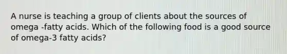 A nurse is teaching a group of clients about the sources of omega -fatty acids. Which of the following food is a good source of omega-3 fatty acids?