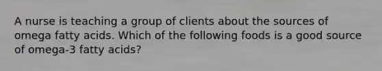 A nurse is teaching a group of clients about the sources of omega fatty acids. Which of the following foods is a good source of omega-3 fatty acids?