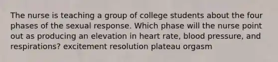 The nurse is teaching a group of college students about the four phases of the sexual response. Which phase will the nurse point out as producing an elevation in heart rate, <a href='https://www.questionai.com/knowledge/kD0HacyPBr-blood-pressure' class='anchor-knowledge'>blood pressure</a>, and respirations? excitement resolution plateau orgasm