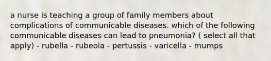 a nurse is teaching a group of family members about complications of communicable diseases. which of the following communicable diseases can lead to pneumonia? ( select all that apply) - rubella - rubeola - pertussis - varicella - mumps