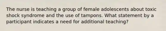 The nurse is teaching a group of female adolescents about toxic shock syndrome and the use of tampons. What statement by a participant indicates a need for additional teaching?