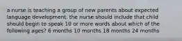 a nurse is teaching a group of new parents about expected language development. the nurse should include that child should begin to speak 10 or more words about which of the following ages? 6 months 10 months 18 months 24 months