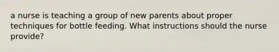 a nurse is teaching a group of new parents about proper techniques for bottle feeding. What instructions should the nurse provide?