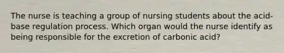 The nurse is teaching a group of nursing students about the acid-base regulation process. Which organ would the nurse identify as being responsible for the excretion of carbonic acid?