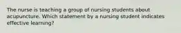 The nurse is teaching a group of nursing students about acupuncture. Which statement by a nursing student indicates effective learning?