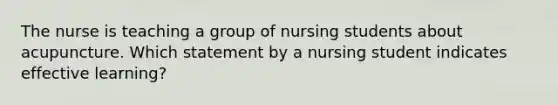 The nurse is teaching a group of nursing students about acupuncture. Which statement by a nursing student indicates effective learning?