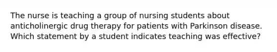 The nurse is teaching a group of nursing students about anticholinergic drug therapy for patients with Parkinson disease. Which statement by a student indicates teaching was effective?