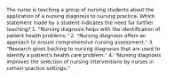 The nurse is teaching a group of nursing students about the application of a nursing diagnosis to nursing practice. Which statement made by a student indicates the need for further teaching? 1. "Nursing diagnosis helps with the identification of patient health problems." 2. "Nursing diagnosis offers an approach to ensure comprehensive nursing assessment." 3. "Research gives backing to nursing diagnoses that are used to identify a patient's health care problem." 4. "Nursing diagnosis improves the selection of nursing interventions by nurses in certain practice settings."