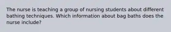 The nurse is teaching a group of nursing students about different bathing techniques. Which information about bag baths does the nurse include?