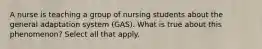 A nurse is teaching a group of nursing students about the general adaptation system (GAS). What is true about this phenomenon? Select all that apply.