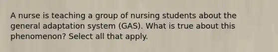 A nurse is teaching a group of nursing students about the general adaptation system (GAS). What is true about this phenomenon? Select all that apply.