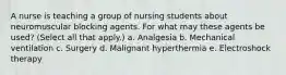 A nurse is teaching a group of nursing students about neuromuscular blocking agents. For what may these agents be used? (Select all that apply.) a. Analgesia b. Mechanical ventilation c. Surgery d. Malignant hyperthermia e. Electroshock therapy