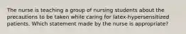 The nurse is teaching a group of nursing students about the precautions to be taken while caring for latex-hypersensitized patients. Which statement made by the nurse is appropriate?