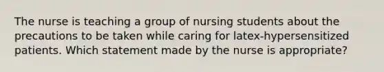 The nurse is teaching a group of nursing students about the precautions to be taken while caring for latex-hypersensitized patients. Which statement made by the nurse is appropriate?