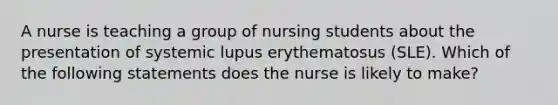 A nurse is teaching a group of nursing students about the presentation of systemic lupus erythematosus (SLE). Which of the following statements does the nurse is likely to make?