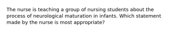 The nurse is teaching a group of nursing students about the process of neurological maturation in infants. Which statement made by the nurse is most appropriate?