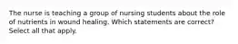 The nurse is teaching a group of nursing students about the role of nutrients in wound healing. Which statements are correct? Select all that apply.