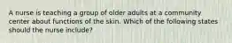 A nurse is teaching a group of older adults at a community center about functions of the skin. Which of the following states should the nurse include?