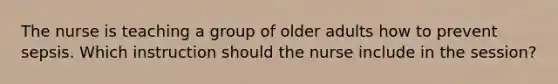 The nurse is teaching a group of older adults how to prevent sepsis. Which instruction should the nurse include in the session?