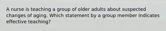 A nurse is teaching a group of older adults about suspected changes of aging. Which statement by a group member indicates effective teaching?