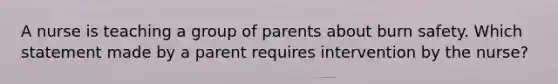 A nurse is teaching a group of parents about burn safety. Which statement made by a parent requires intervention by the nurse?