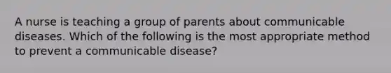 A nurse is teaching a group of parents about communicable diseases. Which of the following is the most appropriate method to prevent a communicable disease?