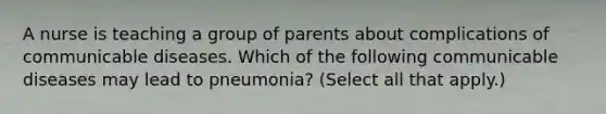 A nurse is teaching a group of parents about complications of communicable diseases. Which of the following communicable diseases may lead to pneumonia? (Select all that apply.)