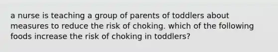 a nurse is teaching a group of parents of toddlers about measures to reduce the risk of choking. which of the following foods increase the risk of choking in toddlers?