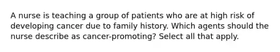 A nurse is teaching a group of patients who are at high risk of developing cancer due to family history. Which agents should the nurse describe as cancer-promoting? Select all that apply.