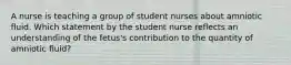 A nurse is teaching a group of student nurses about amniotic fluid. Which statement by the student nurse reflects an understanding of the fetus's contribution to the quantity of amniotic fluid?