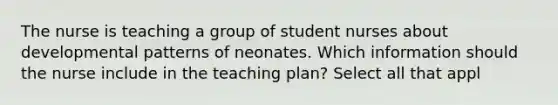 The nurse is teaching a group of student nurses about developmental patterns of neonates. Which information should the nurse include in the teaching plan? Select all that appl