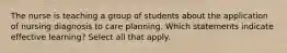 The nurse is teaching a group of students about the application of nursing diagnosis to care planning. Which statements indicate effective learning? Select all that apply.