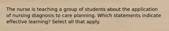 The nurse is teaching a group of students about the application of nursing diagnosis to care planning. Which statements indicate effective learning? Select all that apply.