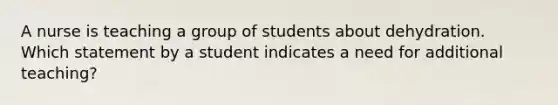 A nurse is teaching a group of students about dehydration. Which statement by a student indicates a need for additional teaching?