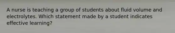 A nurse is teaching a group of students about fluid volume and electrolytes. Which statement made by a student indicates effective learning?