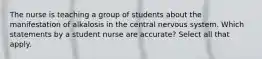 The nurse is teaching a group of students about the manifestation of alkalosis in the central nervous system. Which statements by a student nurse are accurate? Select all that apply.