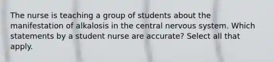 The nurse is teaching a group of students about the manifestation of alkalosis in the central nervous system. Which statements by a student nurse are accurate? Select all that apply.