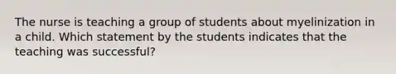 The nurse is teaching a group of students about myelinization in a child. Which statement by the students indicates that the teaching was successful?