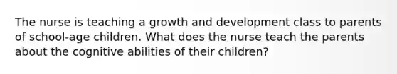 The nurse is teaching a growth and development class to parents of school-age children. What does the nurse teach the parents about the cognitive abilities of their children?