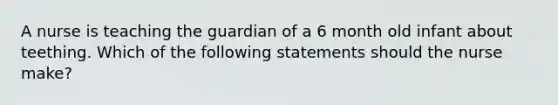 A nurse is teaching the guardian of a 6 month old infant about teething. Which of the following statements should the nurse make?