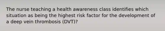 The nurse teaching a health awareness class identifies which situation as being the highest risk factor for the development of a deep vein thrombosis (DVT)?