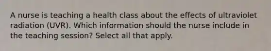 A nurse is teaching a health class about the effects of ultraviolet radiation (UVR). Which information should the nurse include in the teaching session? Select all that apply.