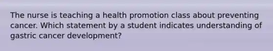 The nurse is teaching a health promotion class about preventing cancer. Which statement by a student indicates understanding of gastric cancer development?